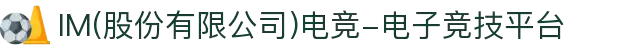 IM(股份有限公司)电竞-电子竞技平台